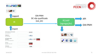 26/04/2017 Jornadas FCCN 2017 @ UTAD 73
IR
RCAAP
(agregação)
OAI-PMH
DC não qualificado
(oai_dc)
import
export
API
OAI-PMH
 
