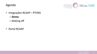 Agenda
• Integrações RCAAP – PTCRIS
– Demo
– Making off
• Portal RCAAP
Jornadas Computação
Cientifica 2018 @ INL 18
 
