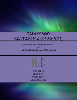 GALAXY WAY
RESIDENTIAL COMMUNITY
Residential and Community Center
for
Individuals Who Require 24/7 Support
Dak Kopec
Jon Ehlers
Amela Bejleri
Laura Shrestha
 