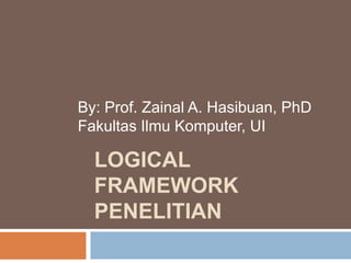LOGICAL
FRAMEWORK
PENELITIAN
By: Prof. Zainal A. Hasibuan, PhD
Fakultas Ilmu Komputer, UI
 