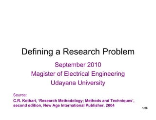 Defining a Research Problem
                September 2010
        Magister of Electrical Engineering
              Udayana University
Source:
C.R. Kothari, ‘Research Methodology; Methods and Techniques’,
second edition, New Age International Publisher, 2004
                                                                1/28
 