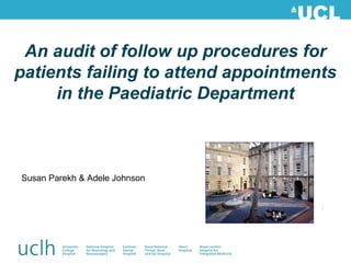 An audit of follow up procedures for
patients failing to attend appointments
in the Paediatric Department
Susan Parekh & Adele Johnson
 