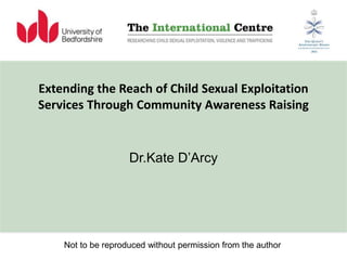 Extending the Reach of Child Sexual Exploitation
Services Through Community Awareness Raising
Dr.Kate D’Arcy
Not to be reproduced without permission from the author
 