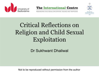 Critical Reflections on
Religion and Child Sexual
Exploitation
Dr Sukhwant Dhaliwal
Not to be reproduced without permission from the author
 