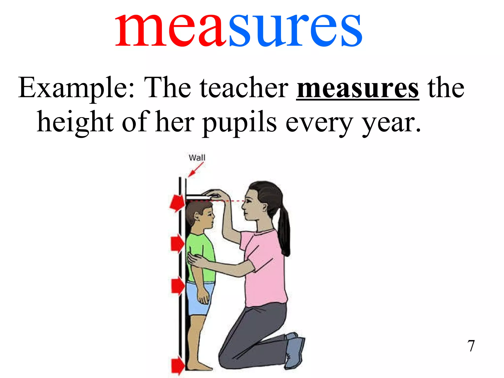 mea sures Example: The teacher  measures  the height of her pupils every year. 7 