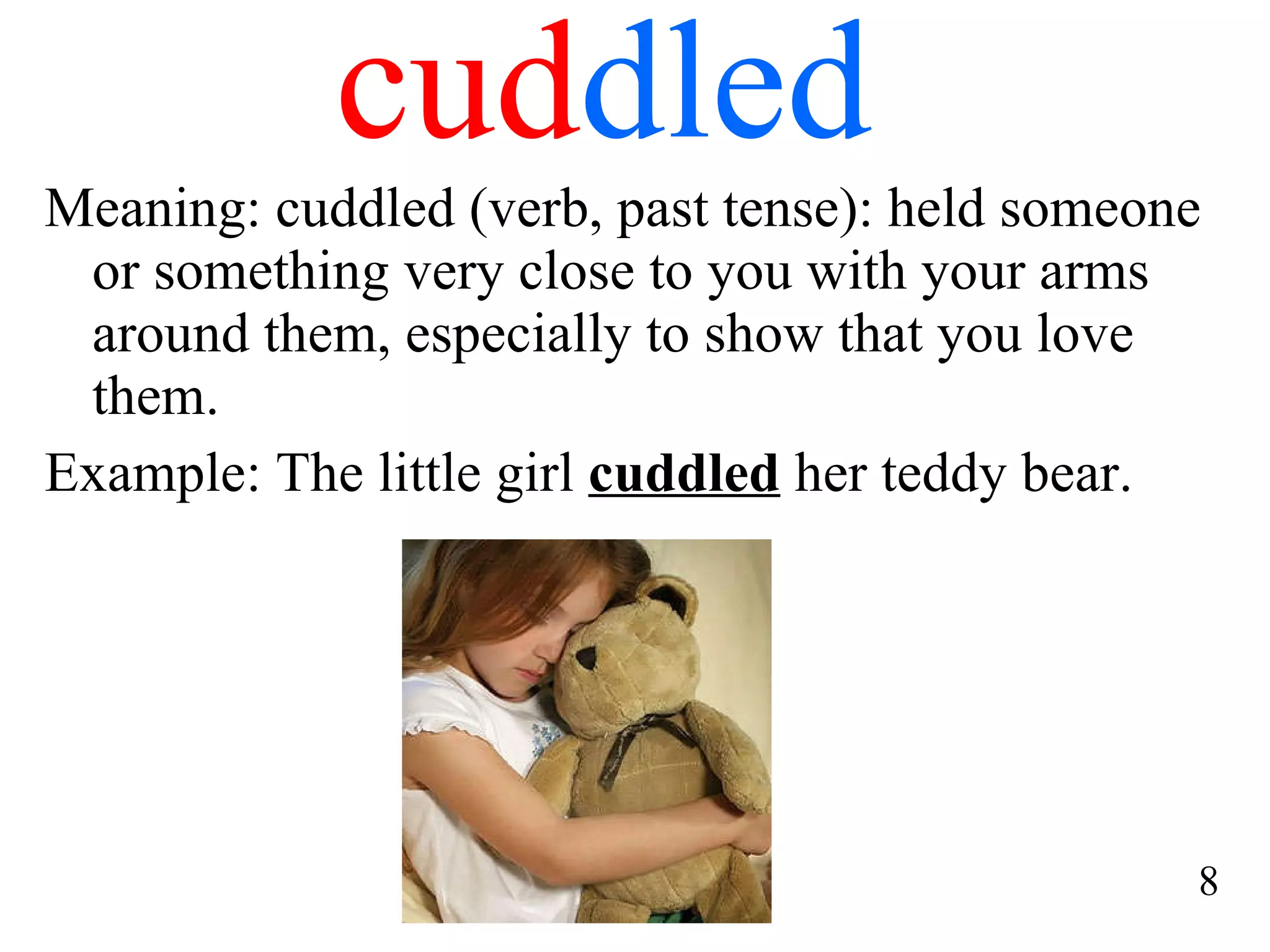 cud dled Meaning: cuddled (verb, past tense): held someone or something very close to you with your arms around them, especially to show that you love them. Example: The little girl  cuddled  her teddy bear.  8 
