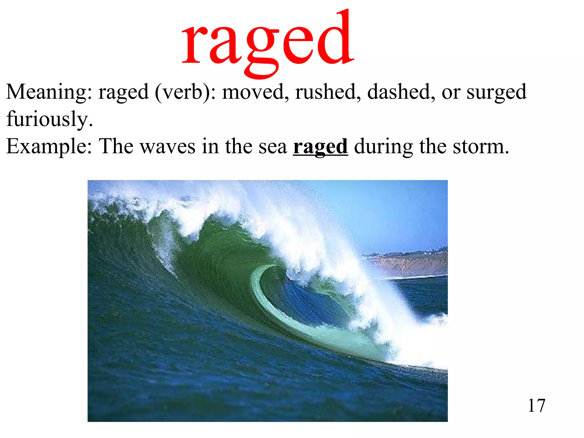 raged Meaning: raged (verb): moved, rushed, dashed, or surged furiously. Example: The waves in the sea  raged  during the storm. 17 