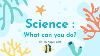Science :
What can you do?
P2 – 09 August 2021
 