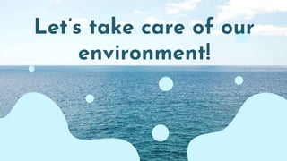Let’s take care of our
environment!
 