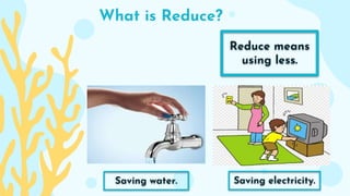 What is Reduce?
Reduce means
using less.
Saving water. Saving electricity.
 