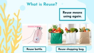 What is Reuse?
Reuse means
using again.
Reuse shopping bag.
Reuse bottle.
 