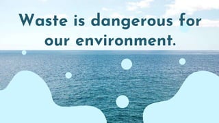 Waste is dangerous for
our environment.
 