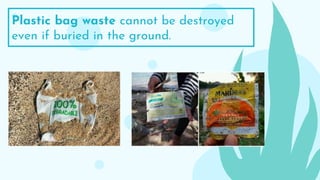 Plastic bag waste cannot be destroyed
even if buried in the ground.
 
