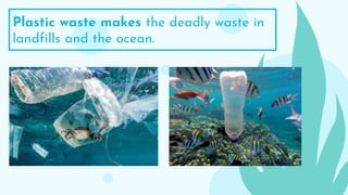 Plastic waste makes the deadly waste in
landfills and the ocean.
 