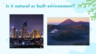 Is it natural or built environment?
 