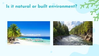 Is it natural or built environment?
 