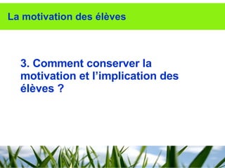 La motivation des élèves 3. Comment conserver la motivation et l’implication des élèves ? 