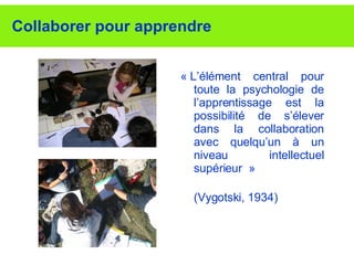 Collaborer pour apprendre « L’élément central pour toute la psychologie de l’apprentissage est la possibilité de s’élever dans la collaboration avec quelqu’un à un niveau intellectuel supérieur  » (Vygotski, 1934) 