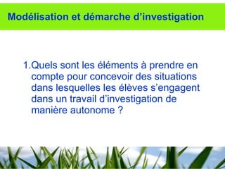 Modélisation et démarche d’investigation 1.Quels sont les éléments à prendre en compte pour concevoir des situations dans lesquelles les élèves s’engagent dans un travail d’investigation de manière autonome ? 