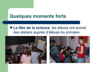 Quelques moments forts

 La fête de la science: les élèves ont animé
  des ateliers auprès d’élèves du primaire
 
