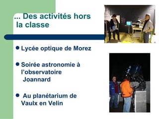 ... Des activités hors
 la classe

 Lycée optique de Morez

 Soirée astronomie à
  l’observatoire
   Joannard

 Au planétarium de
 Vaulx en Velin
 