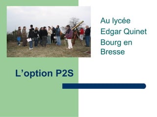 Au lycée
               Edgar Quinet
               Bourg en
               Bresse

L’option P2S
 