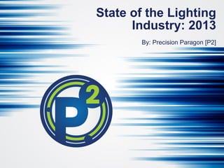 State of the Lighting
Industry: 2013
By: Precision Paragon [P2]
 
