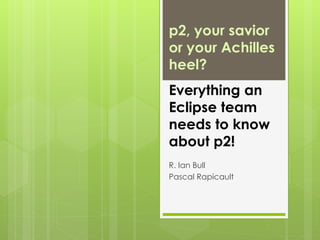 p2, your savior
or your Achilles
heel?
Everything an
Eclipse team
needs to know
about p2!
R. Ian Bull
Pascal Rapicault
 