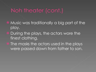 Music was traditionally a big part of the play. During the plays, the actors wore the finest clothing. The masks the actors used in the plays were passed down from father to son. 