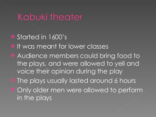 Started in 1600’s  It was meant for lower classes  Audience members could bring food to the plays, and were allowed to yell and voice their opinion during the play The plays usually lasted around 6 hours Only older men were allowed to perform in the plays 