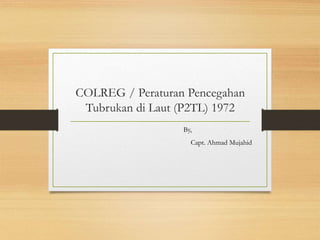 COLREG / Peraturan Pencegahan
Tubrukan di Laut (P2TL) 1972
By,
Capt. Ahmad Mujahid
 