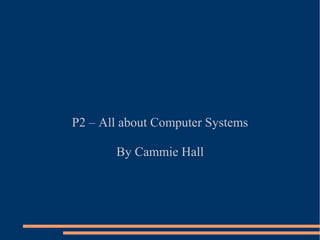 P2 – All about Computer Systems

       By Cammie Hall
 
