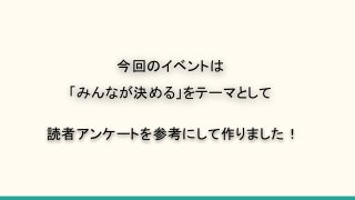 今回のイベントは
「みんなが決める」をテーマとして
読者アンケートを参考にして作りました！
 