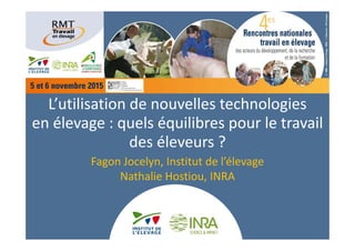 L’utilisation de nouvelles technologies 
en élevage : quels équilibres pour le travail 
des éleveurs ?
Fagon Jocelyn, Institut de l’élevage
Nathalie Hostiou, INRA
 