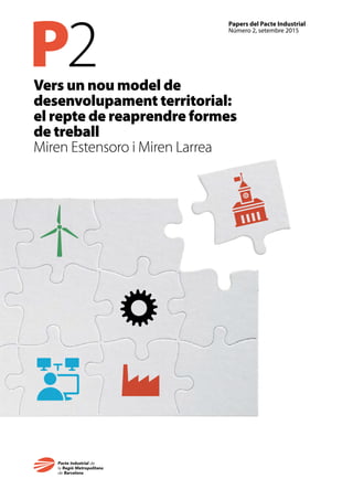 P2
Papers del Pacte Industrial
Número 2, setembre 2015
Vers un nou model de
desenvolupament territorial:
el repte de reaprendre formes
de treball
Miren Estensoro i Miren Larrea
 