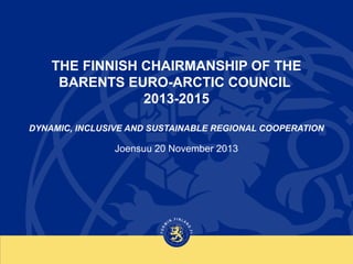 THE FINNISH CHAIRMANSHIP OF THE
BARENTS EURO-ARCTIC COUNCIL
2013-2015
DYNAMIC, INCLUSIVE AND SUSTAINABLE REGIONAL COOPERATION

Joensuu 20 November 2013

 