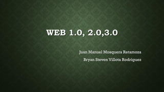 WEB 1.0, 2.0,3.0
Juan Manuel Mosquera Retamoza
Bryan Steven Villota Rodríguez
 