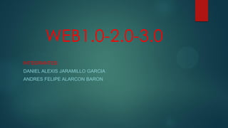 WEB1.0-2.0-3.0
INTEGRANTES:
DANIEL ALEXIS JARAMILLO GARCIA
ANDRES FELIPE ALARCON BARON
 