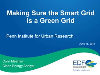 Making Sure the Smart Grid is a Green Grid Penn Institute for Urban Research June 15, 2011 Colin Meehan Clean Energy Analyst 