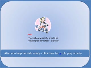 Help Think about what she should be wearing for her safety – click her  After you help her ride safely – click here for a role play activity  
