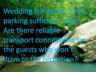 Wedding transport. Is the
parking sufficient, safe?
Are there reliable
transport connections for
the guests who won’t
drive to the reception?
 
