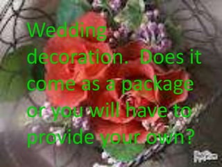 Wedding
decoration. Does it
come as a package
or you will have to
provide your own?
 