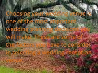 Choosing your wedding venue is
one of the most important
wedding planning decisions you
will make. These are some of
the factors you have to consider
in selecting a wedding reception
venue:
 