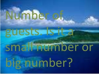 Number of
guests. Is it a
small number or
big number?
 