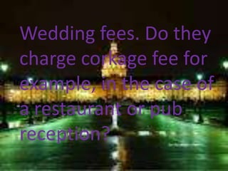 Wedding fees. Do they
charge corkage fee for
example, in the case of
a restaurant or pub
reception?
 