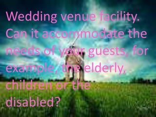 Wedding venue facility.
Can it accommodate the
needs of your guests, for
example, the elderly,
children or the
disabled?
 