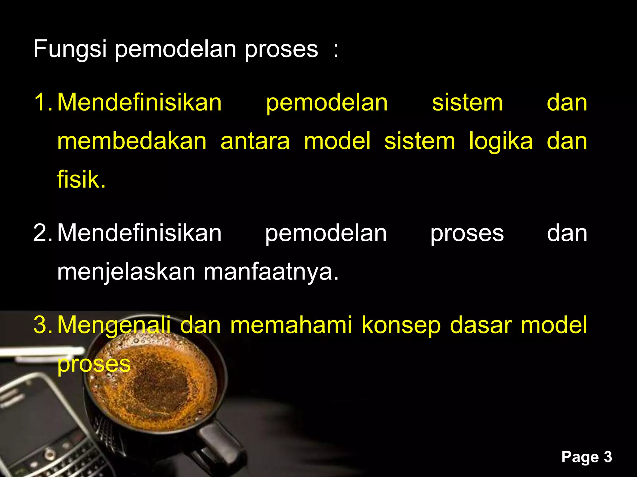 Powerpoint Templates
Page 3
Fungsi pemodelan proses :
1.Mendefinisikan pemodelan sistem dan
membedakan antara model sistem logika dan
fisik.
2.Mendefinisikan pemodelan proses dan
menjelaskan manfaatnya.
3.Mengenali dan memahami konsep dasar model
proses
 