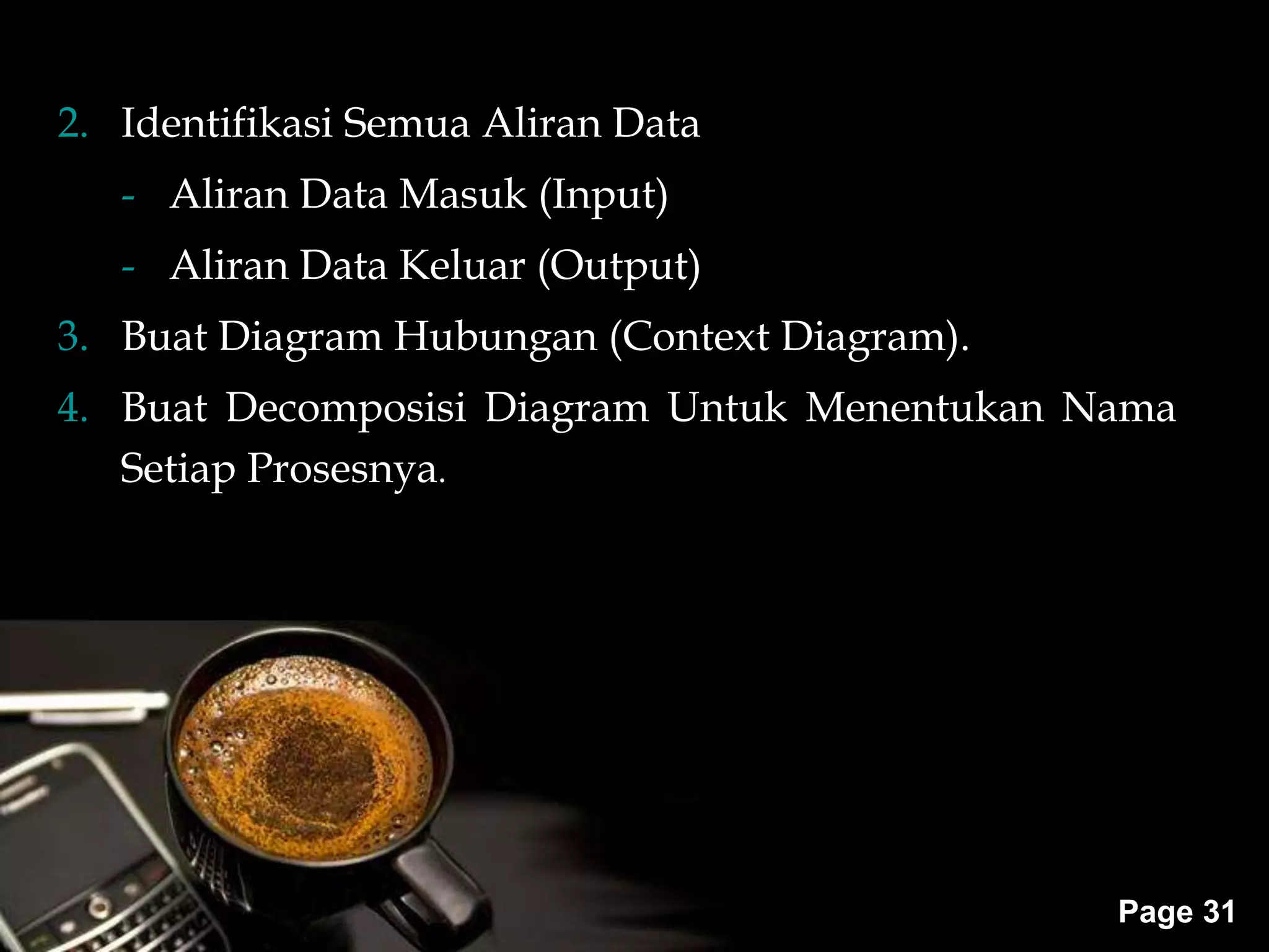 Powerpoint Templates
Page 31
2. Identifikasi Semua Aliran Data
- Aliran Data Masuk (Input)
- Aliran Data Keluar (Output)
3. Buat Diagram Hubungan (Context Diagram).
4. Buat Decomposisi Diagram Untuk Menentukan Nama
Setiap Prosesnya.
 