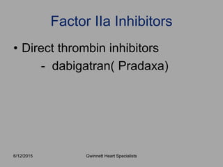 • Direct thrombin inhibitors
- dabigatran( Pradaxa)
Factor IIa Inhibitors
Gwinnett Heart Specialists6/12/2015
 