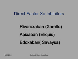 Direct Factor Xa Inhibitors
Rivaroxaban (Xarelto)
Apixaban (Eliquis)
Edoxaban( Savaysa)
Gwinnett Heart Specialists6/12/2015
 